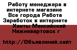 Работу менеджера в интернете магазине. - Все города Работа » Заработок в интернете   . Ханты-Мансийский,Нижневартовск г.